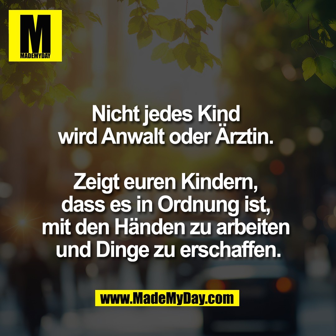 Nicht jedes Kind <br />
wird Anwalt oder Ärztin. <br />
<br />
Zeigt euren Kindern, <br />
dass es in Ordnung ist, <br />
mit den Händen zu arbeiten <br />
und Dinge zu erschaffen.