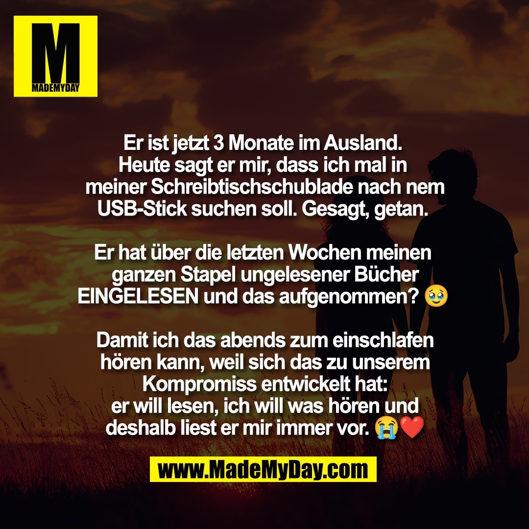 Er ist jetzt 3 Monate im Ausland. <br />
Heute sagt er mir, dass ich mal in <br />
meiner Schreibtischschublade nach nem<br />
USB-Stick suchen soll. Gesagt, getan. <br />
<br />
Er hat über die letzten Wochen meinen <br />
ganzen Stapel ungelesener Bücher<br />
EINGELESEN und das aufgenommen? 🥹 <br />
<br />
Damit ich das abends zum einschlafen<br />
hören kann, weil sich das zu unserem<br />
Kompromiss entwickelt hat:<br />
er will lesen, ich will was hören und<br />
deshalb liest er mir immer vor. 😭❤️