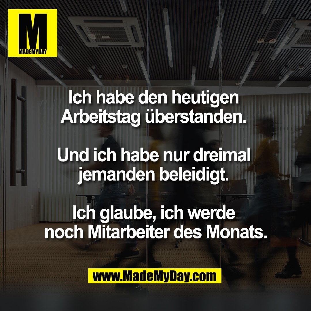 Ich habe den heutigen <br />
Arbeitstag überstanden. <br />
<br />
Und ich habe nur dreimal <br />
jemanden beleidigt. <br />
<br />
Ich glaube, ich werde <br />
noch Mitarbeiter des Monats.