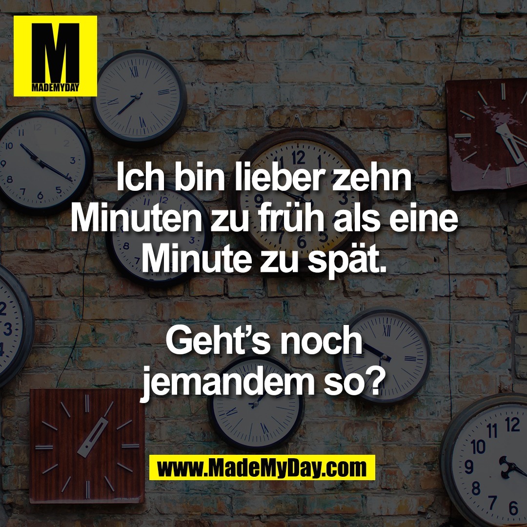 Ich bin lieber zehn<br />
Minuten zu früh als eine<br />
Minute zu spät.<br />
<br />
Geht’s noch<br />
jemandem so?
