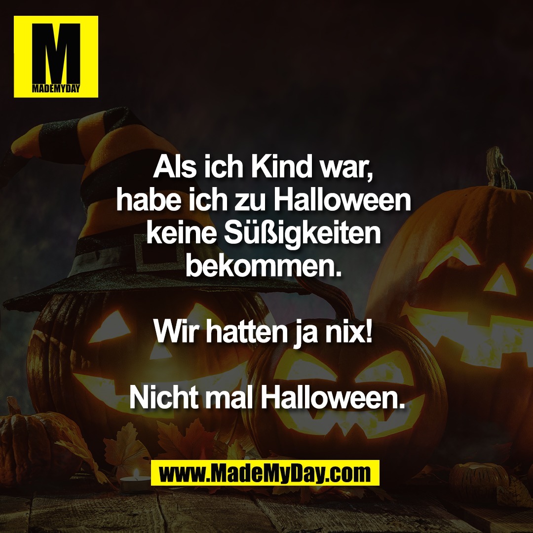 Als ich Kind war, <br />
habe ich zu Halloween <br />
keine Süßigkeiten <br />
bekommen. <br />
<br />
Wir hatten ja nix! <br />
<br />
Nicht mal Halloween.