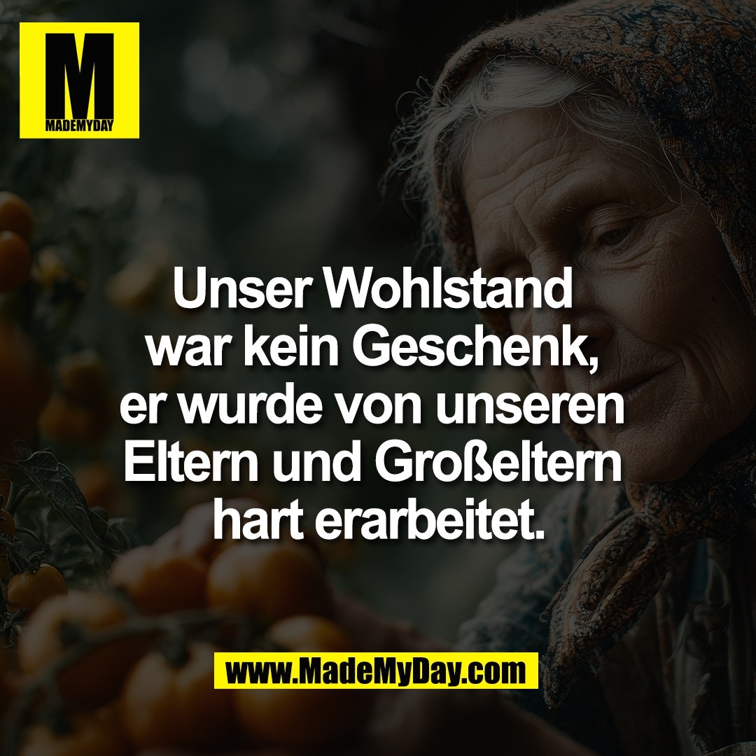 Unser Wohlstand <br />
war kein Geschenk, <br />
er wurde von unseren <br />
Eltern und Großeltern <br />
hart erarbeitet.