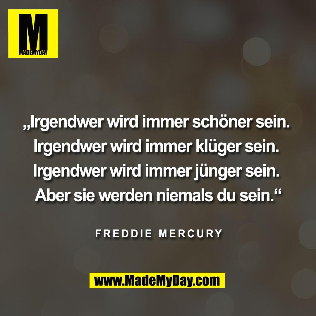 „Irgendwer wird immer schöner sein. <br />
<br />
Irgendwer wird immer klüger sein. <br />
<br />
Irgendwer wird immer jünger sein. <br />
<br />
Aber sie werden niemals du sein.“<br />
<br />
Freddie Mercury