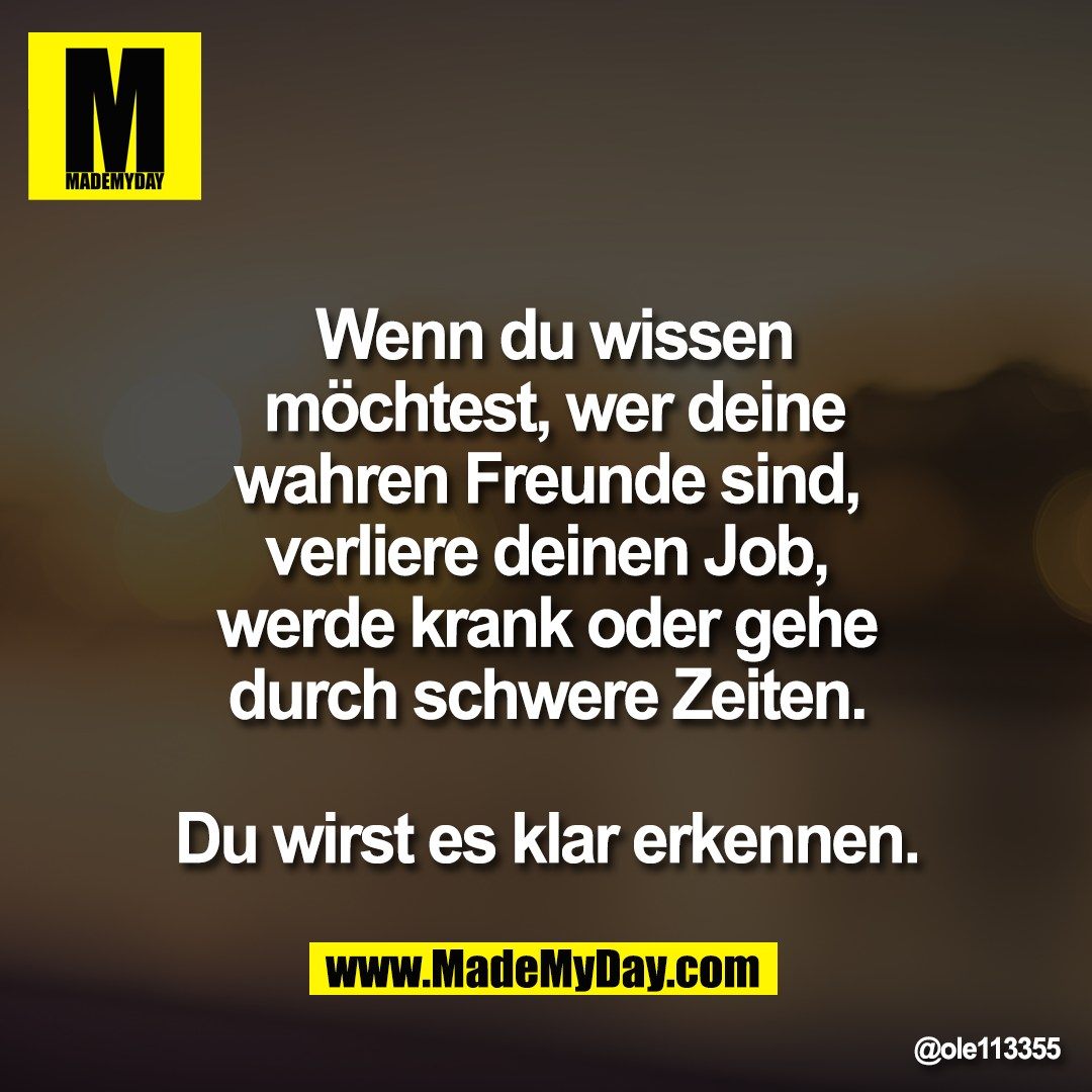 Wenn du wissen<br />
möchtest, wer deine<br />
wahren Freunde sind, <br />
verliere deinen Job, <br />
werde krank oder gehe <br />
durch schwere Zeiten. <br />
<br />
Du wirst es klar erkennen.