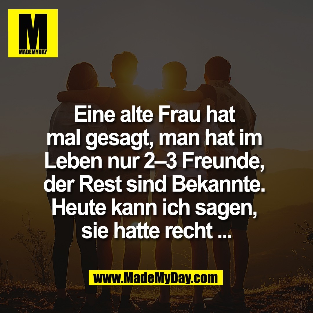 Eine alte Frau hat <br />
mal gesagt, man hat im <br />
Leben nur 2–3 Freunde, <br />
der Rest sind Bekannte. <br />
Heute kann ich sagen, <br />
sie hatte recht ...