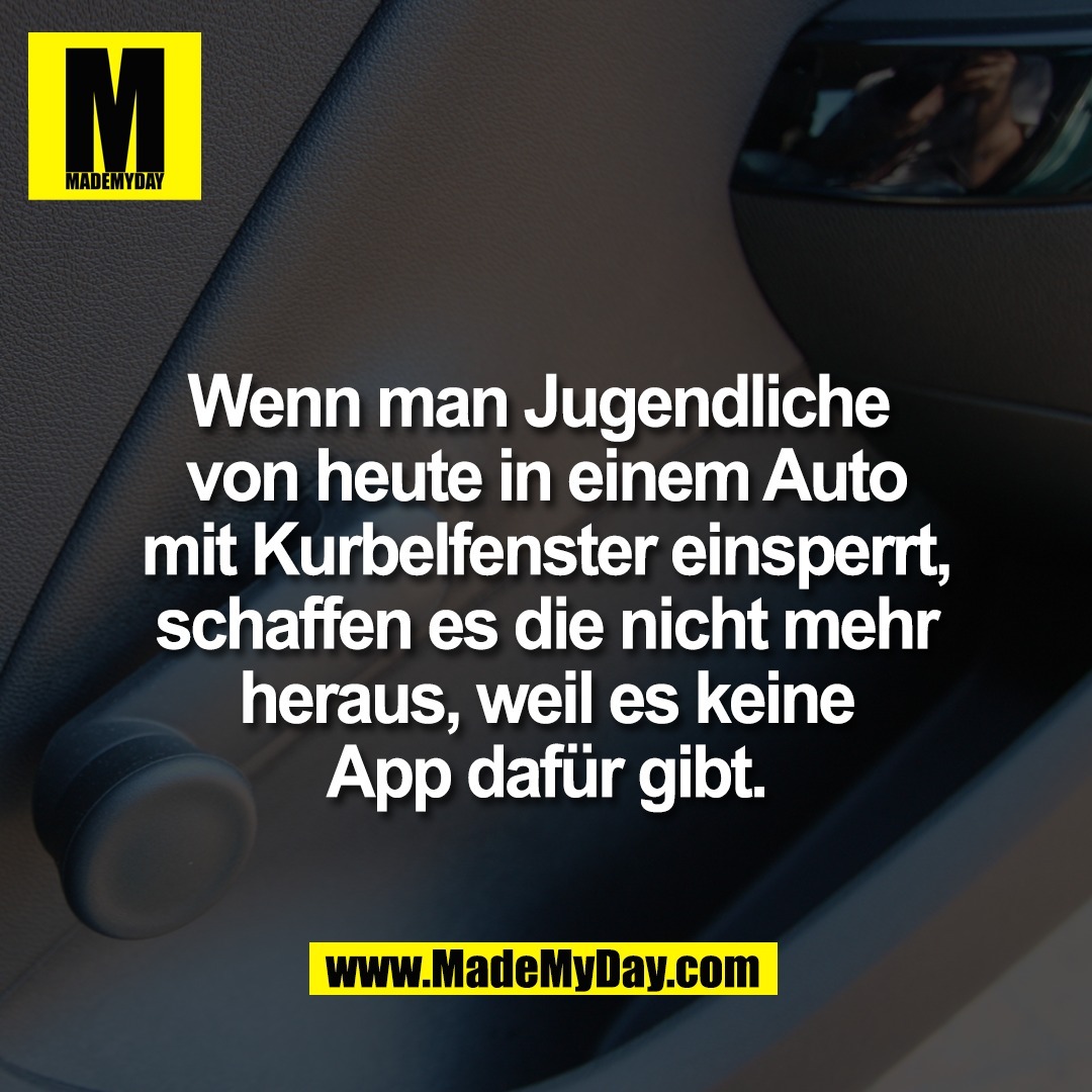 Wenn man Jugendliche <br />
von heute in einem Auto<br />
mit Kurbelfenster einsperrt,<br />
schaffen es die nicht mehr<br />
heraus, weil es keine<br />
App dafür gibt.