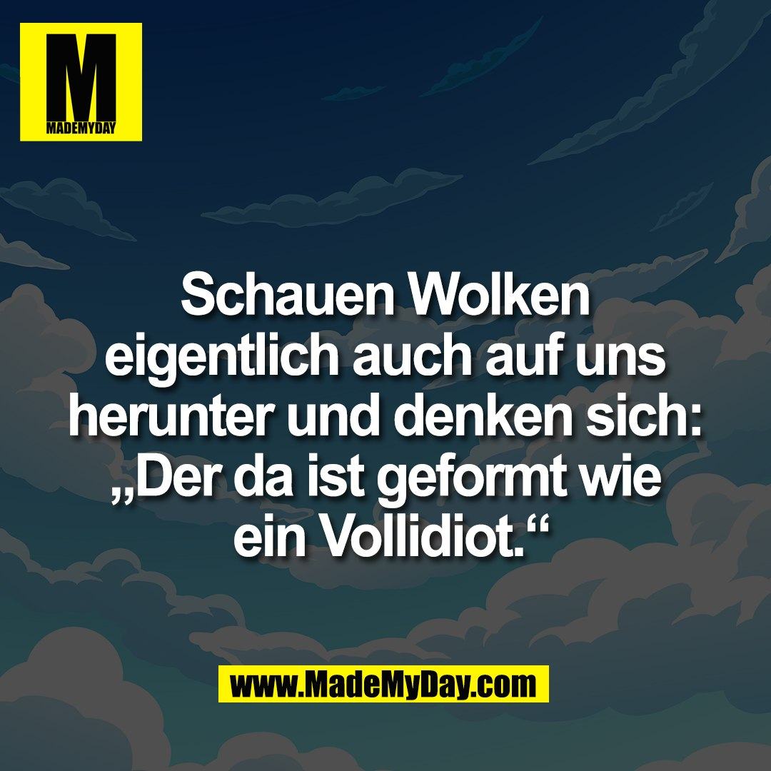 Schauen Wolken <br />
eigentlich auch auf uns <br />
herunter und denken sich: <br />
„Der da ist geformt wie <br />
ein Vollidiot.“