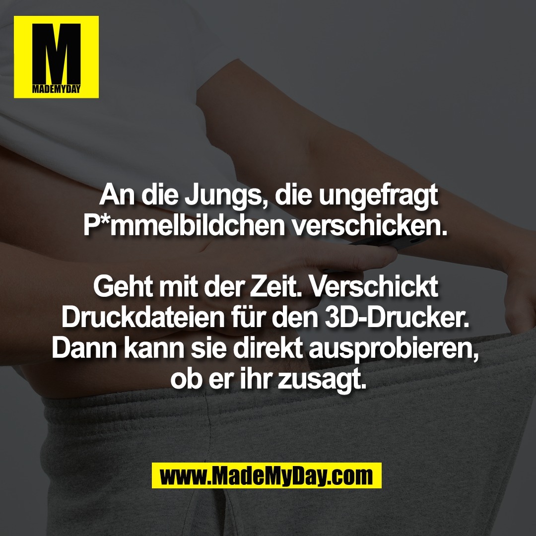 An die Jungs, die ungefragt<br />
P*mmelbildchen verschicken. <br />
<br />
Geht mit der Zeit. Verschickt <br />
Druckdateien für den 3D-Drucker. <br />
Dann kann sie direkt ausprobieren, <br />
ob er ihr zusagt.