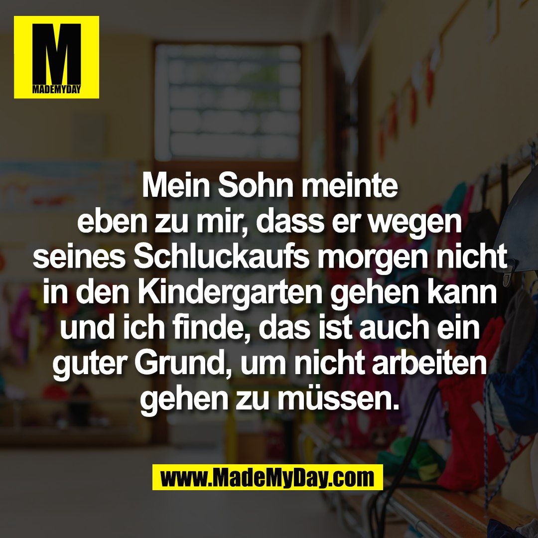 Mein Sohn meinte <br />
eben zu mir, dass er wegen <br />
seines Schluckaufs morgen nicht <br />
in den Kindergarten gehen kann <br />
und ich finde, das ist auch ein <br />
guter Grund, um nicht arbeiten <br />
gehen zu müssen. 