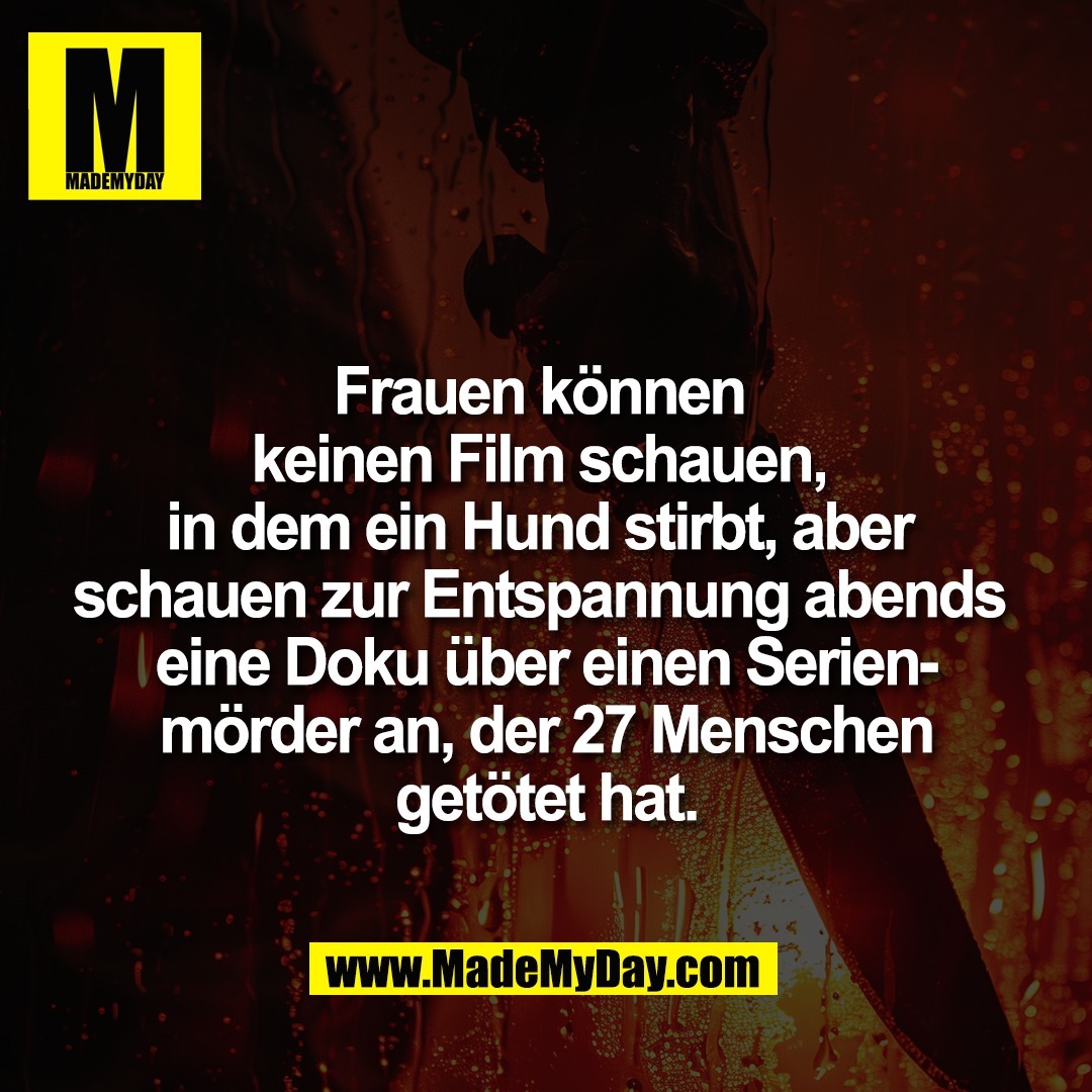 Frauen können <br />
keinen Film schauen, <br />
in dem ein Hund stirbt, aber <br />
schauen zur Entspannung abends <br />
eine Doku über einen Serien-<br />
mörder an, der 27 Menschen<br />
getötet hat.