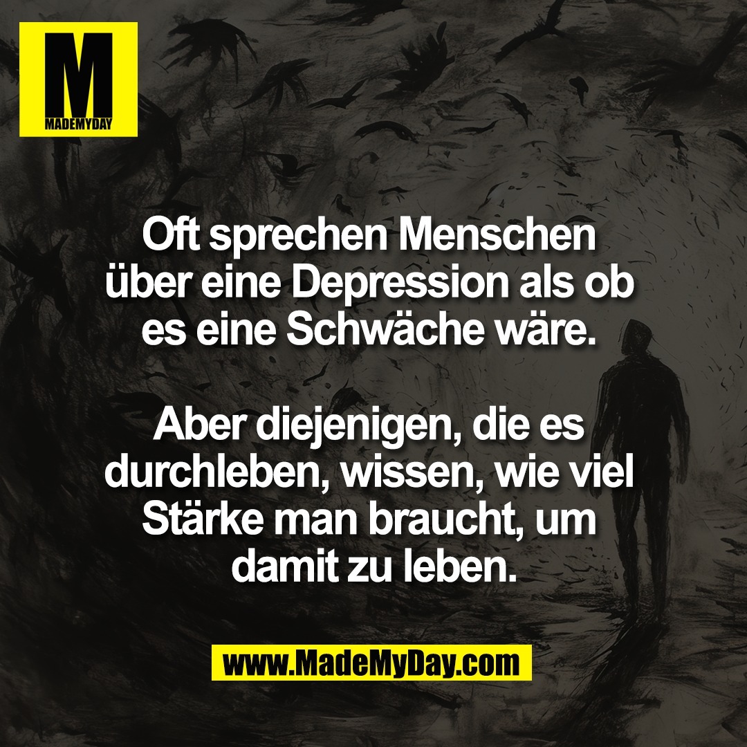 Oft sprechen Menschen <br />
über eine Depression als ob <br />
es eine Schwäche wäre. <br />
<br />
Aber diejenigen, die es <br />
durchleben, wissen, wie viel <br />
Stärke man braucht, um <br />
damit zu leben.