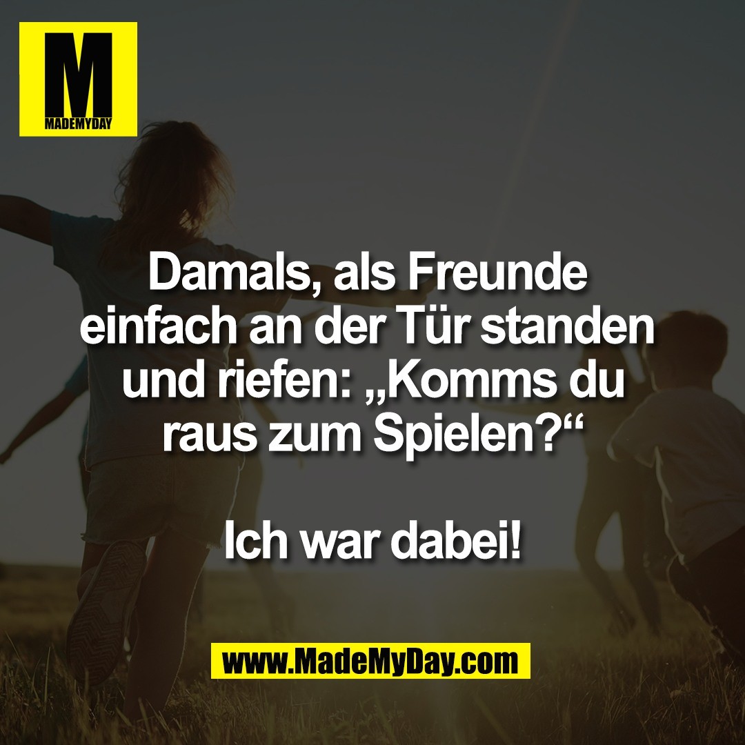 Damals, als Freunde <br />
einfach an der Tür standen <br />
und riefen: „Komms du<br />
raus zum Spielen?“<br />
<br />
Ich war dabei!