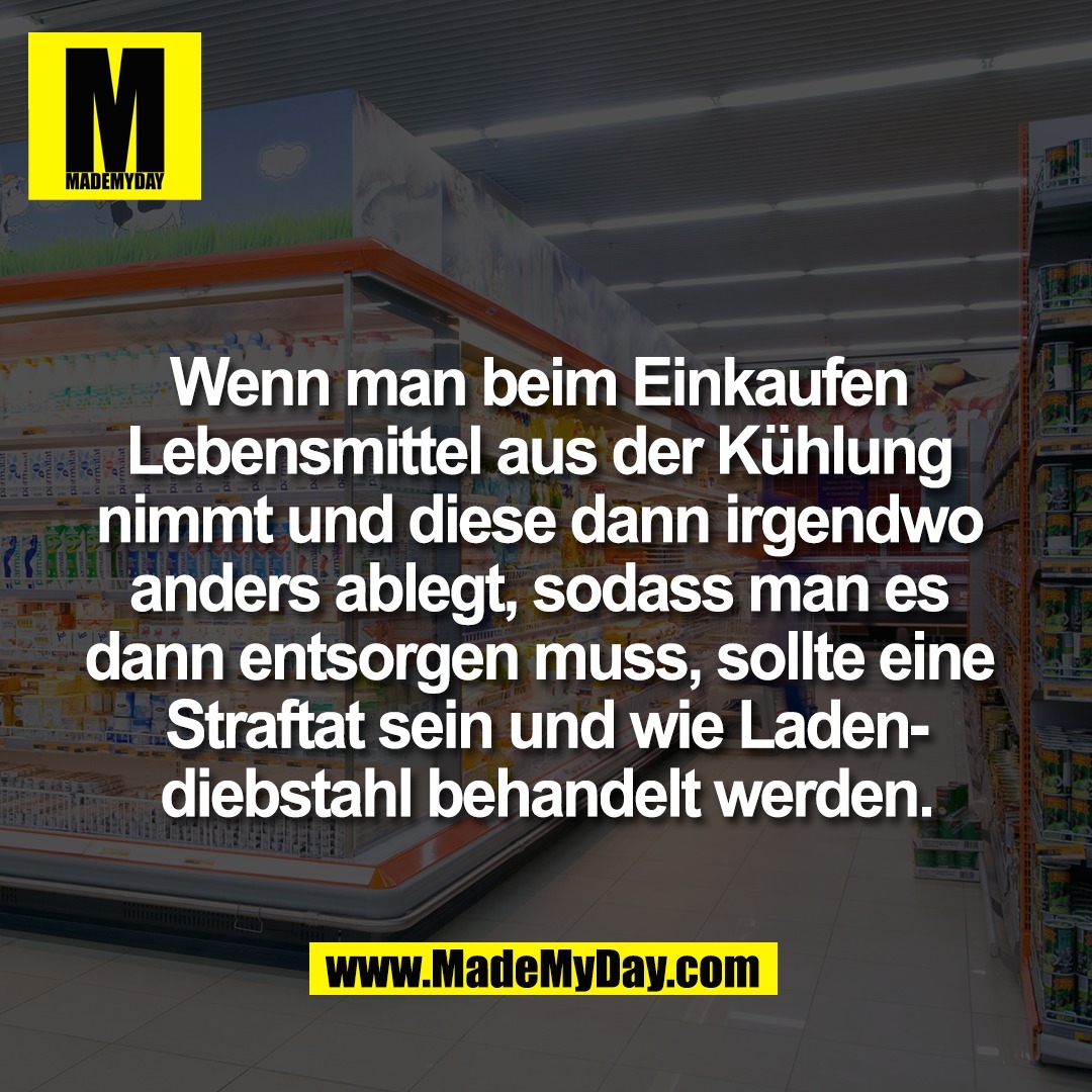 Wenn man beim Einkaufen <br />
Lebensmittel aus der Kühlung <br />
nimmt und diese dann irgendwo <br />
anders ablegt, sodass man es <br />
dann entsorgen muss, sollte eine <br />
Straftat sein und wie Laden-<br />
diebstahl behandelt werden.