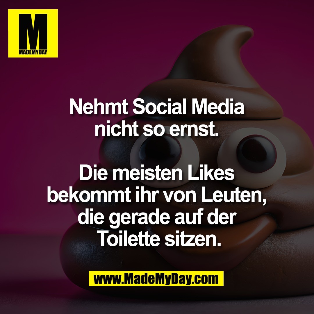 Nehmt Social Media <br />
nicht so ernst. <br />
<br />
Die meisten Likes <br />
bekommt ihr von Leuten, <br />
die gerade auf der <br />
Toilette sitzen.
