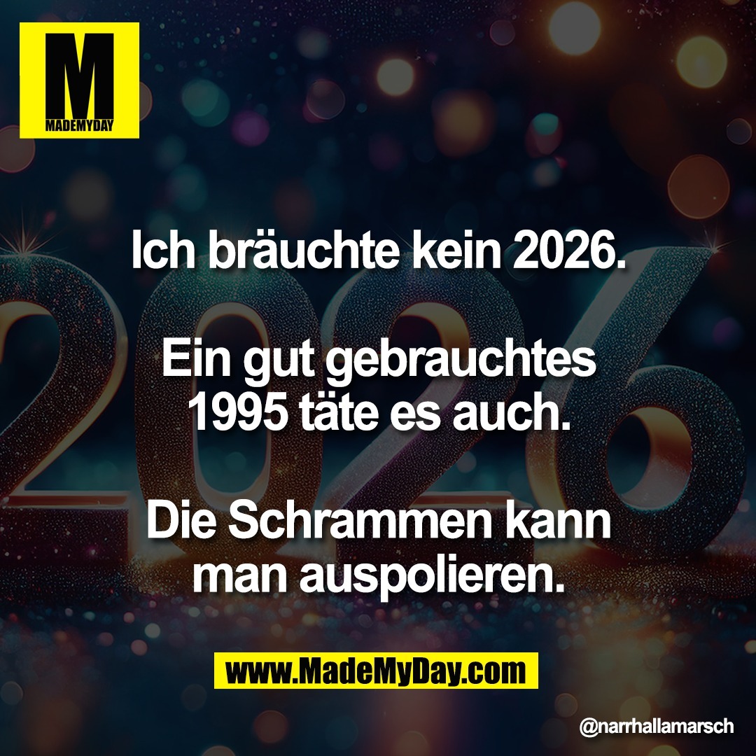 Ich bräuchte kein 2026.<br />
<br />
Ein gut gebrauchtes<br />
1995 täte es auch.<br />
<br />
Die Schrammen kann<br />
man auspolieren.