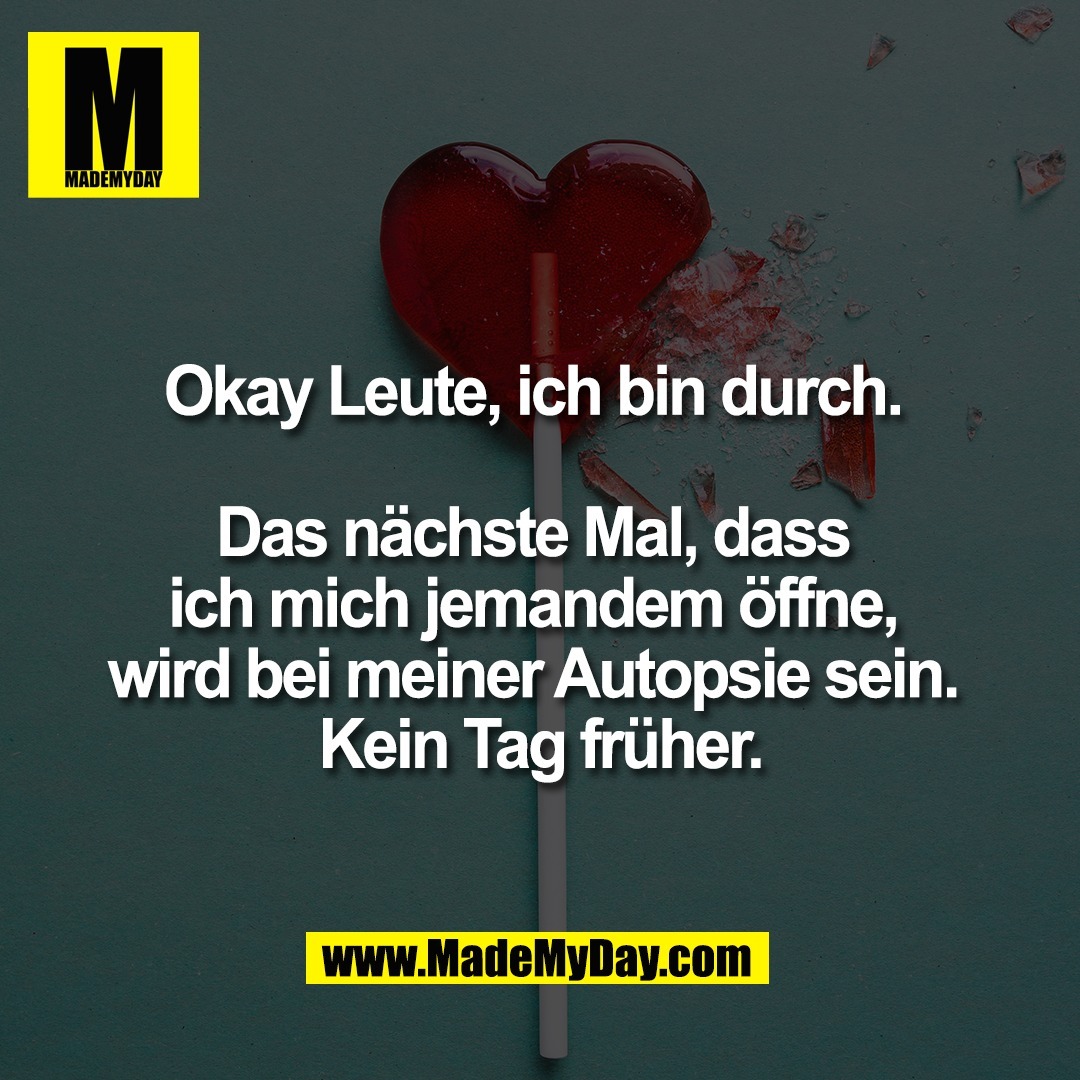 Okay Leute, ich bin durch. <br />
<br />
Das nächste Mal, dass <br />
ich mich jemandem öffne, <br />
wird bei meiner Autopsie sein. <br />
Kein Tag früher.
