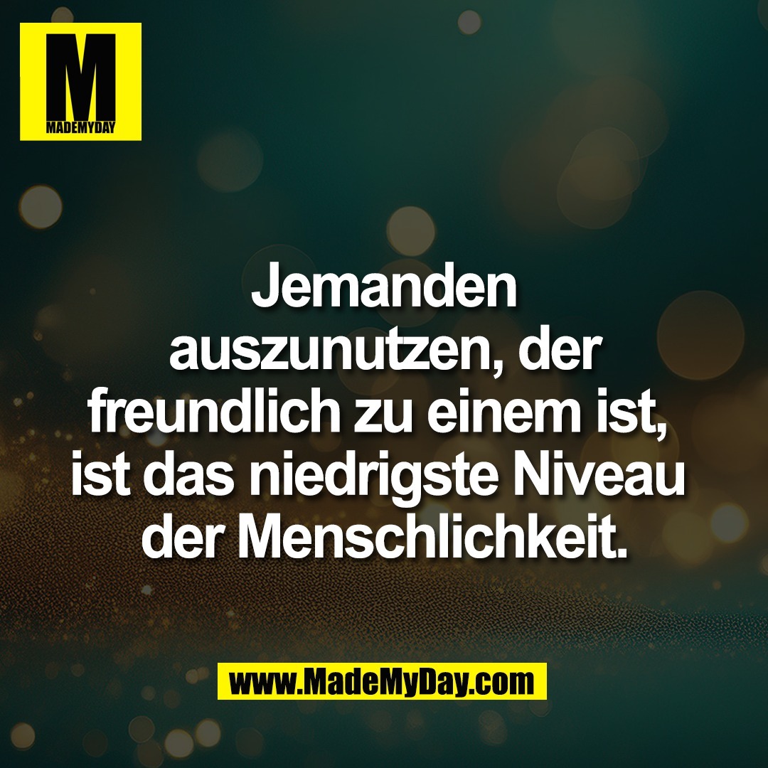 Jemanden<br />
auszunutzen, der<br />
freundlich zu einem ist, <br />
ist das niedrigste Niveau <br />
der Menschlichkeit.