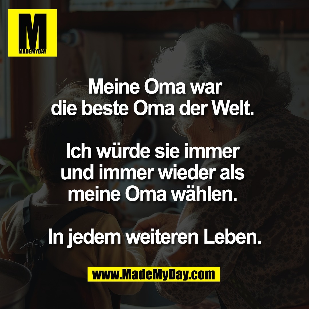 Meine Oma war<br />
die beste Oma der Welt. <br />
<br />
Ich würde sie immer <br />
und immer wieder als <br />
meine Oma wählen. <br />
<br />
In jedem weiteren Leben.