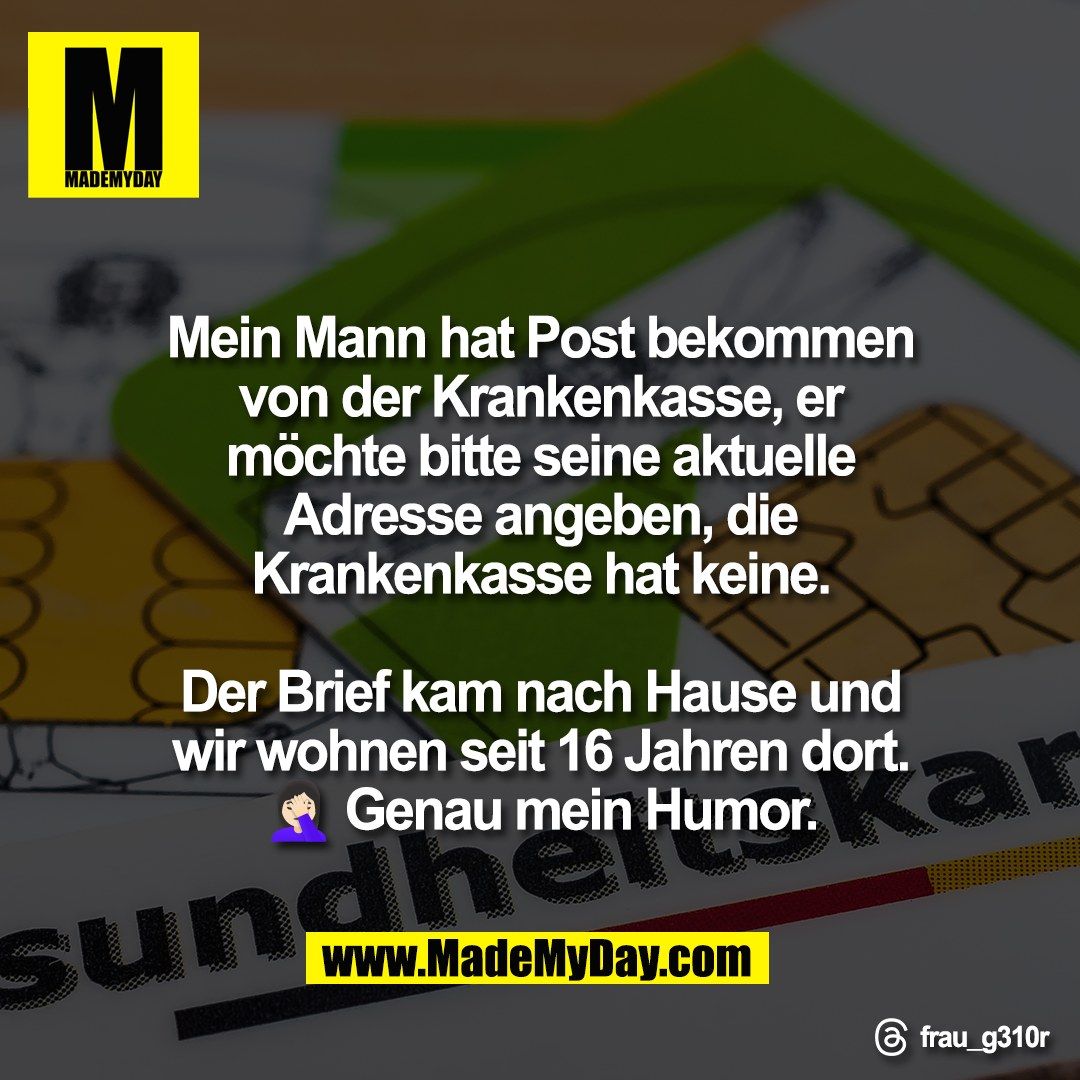 Mein Mann hat Post bekommen<br />
von der Krankenkasse, er<br />
möchte bitte seine aktuelle<br />
Adresse angeben, die<br />
Krankenkasse hat keine.<br />
<br />
Der Brief kam nach Hause und<br />
wir wohnen seit 16 Jahren dort.<br />
🤦🏻‍♀️ Genau mein Humor.<br />
<br />
Threads: frau_g310r