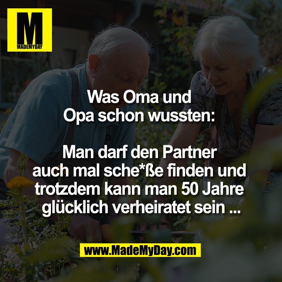 Was Oma und <br />
Opa schon wussten: <br />
<br />
Man darf den Partner <br />
auch mal sche*ße finden und <br />
trotzdem kann man 50 Jahre <br />
glücklich verheiratet sein ...
