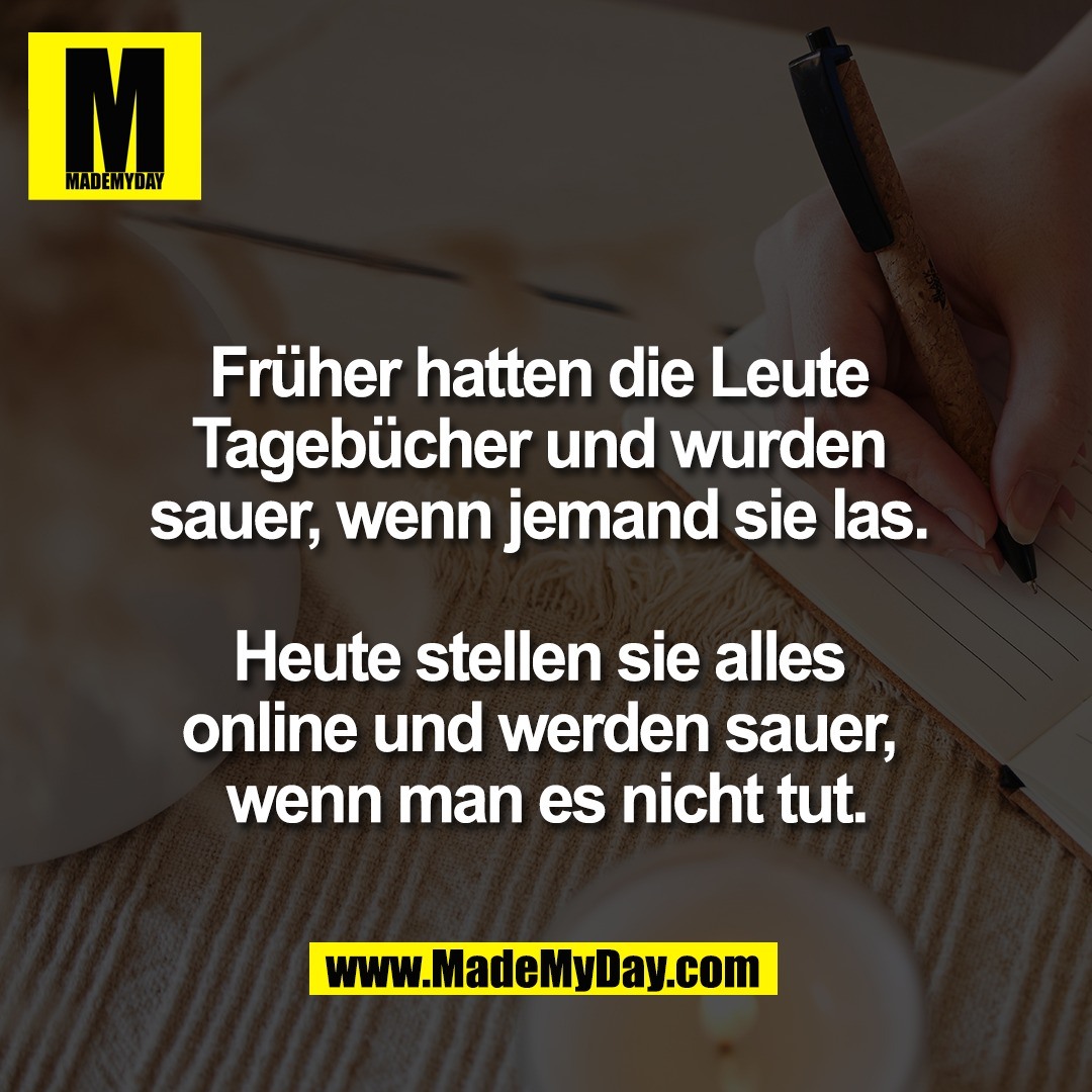 Früher hatten die Leute <br />
Tagebücher und wurden <br />
sauer, wenn jemand sie las. <br />
<br />
Heute stellen sie alles <br />
online und werden sauer, <br />
wenn man es nicht tut.