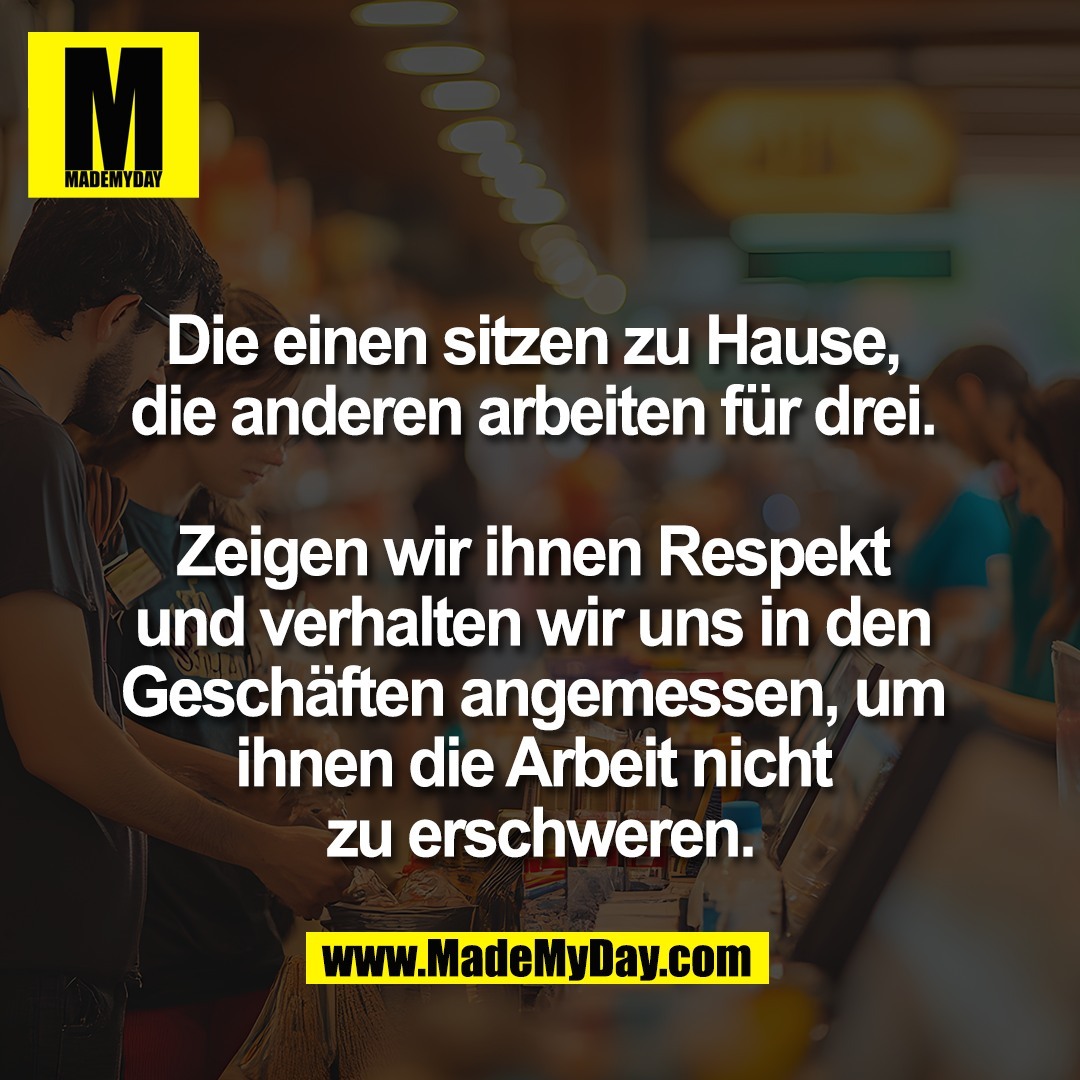 Die einen sitzen zu Hause, <br />
die anderen arbeiten für drei. <br />
<br />
Zeigen wir ihnen Respekt <br />
und verhalten wir uns in den <br />
Geschäften angemessen, um <br />
ihnen die Arbeit nicht <br />
zu erschweren.
