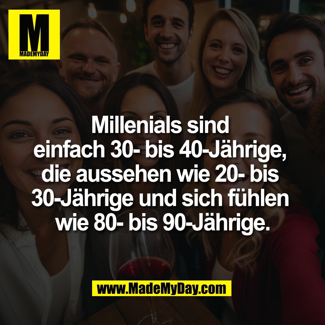 Millenials sind <br />
einfach 30- bis 40-Jährige, <br />
die aussehen wie 20- bis <br />
30-Jährige und sich fühlen <br />
wie 80- bis 90-Jährige.