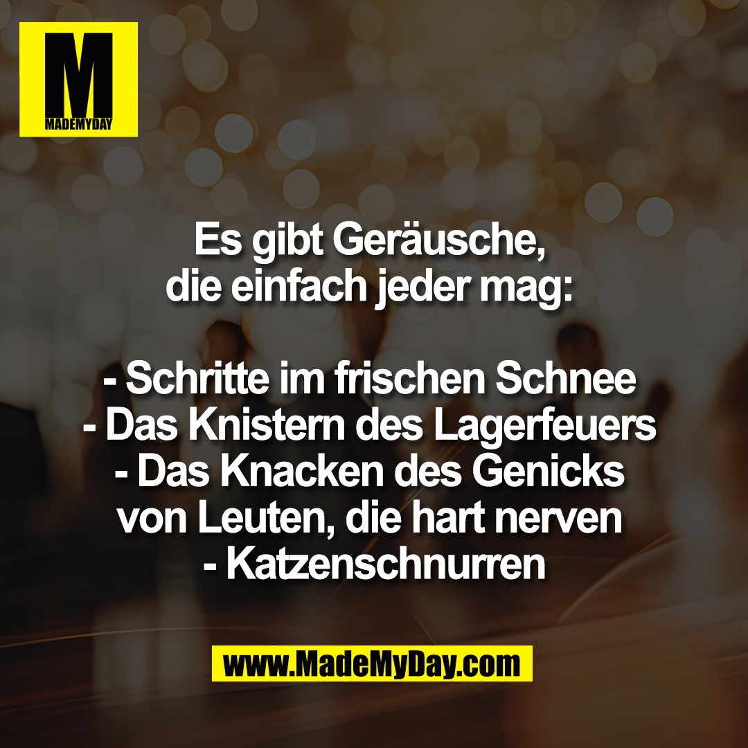 Es gibt Geräusche, <br />
die einfach jeder mag: <br />
<br />
- Schritte im frischen Schnee <br />
- Das Knistern des Lagerfeuers <br />
- Das Knacken des Genicks <br />
von Leuten, die hart nerven <br />
- Katzenschnurren
