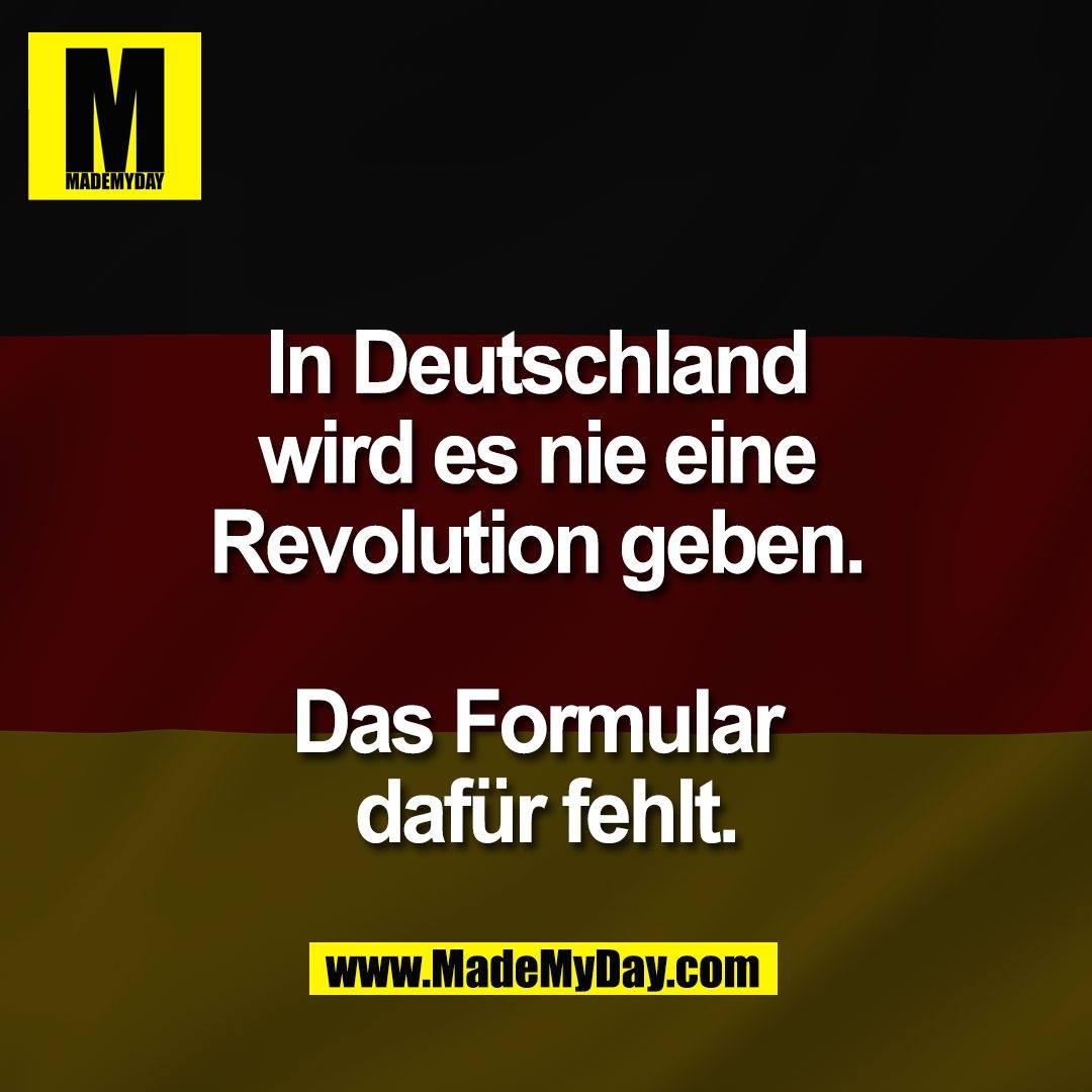 In Deutschland <br />
wird es nie eine <br />
Revolution geben. <br />
<br />
Das Formular <br />
dafür fehlt.