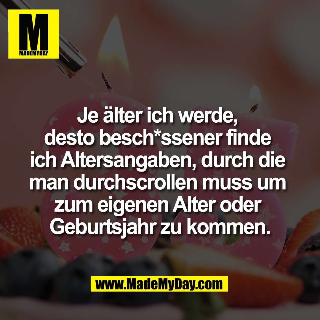 Je älter ich werde, <br />
desto besch*ssener finde <br />
ich Altersangaben, durch die <br />
man durchscrollen muss um <br />
zum eigenen Alter oder <br />
Geburtsjahr zu kommen.