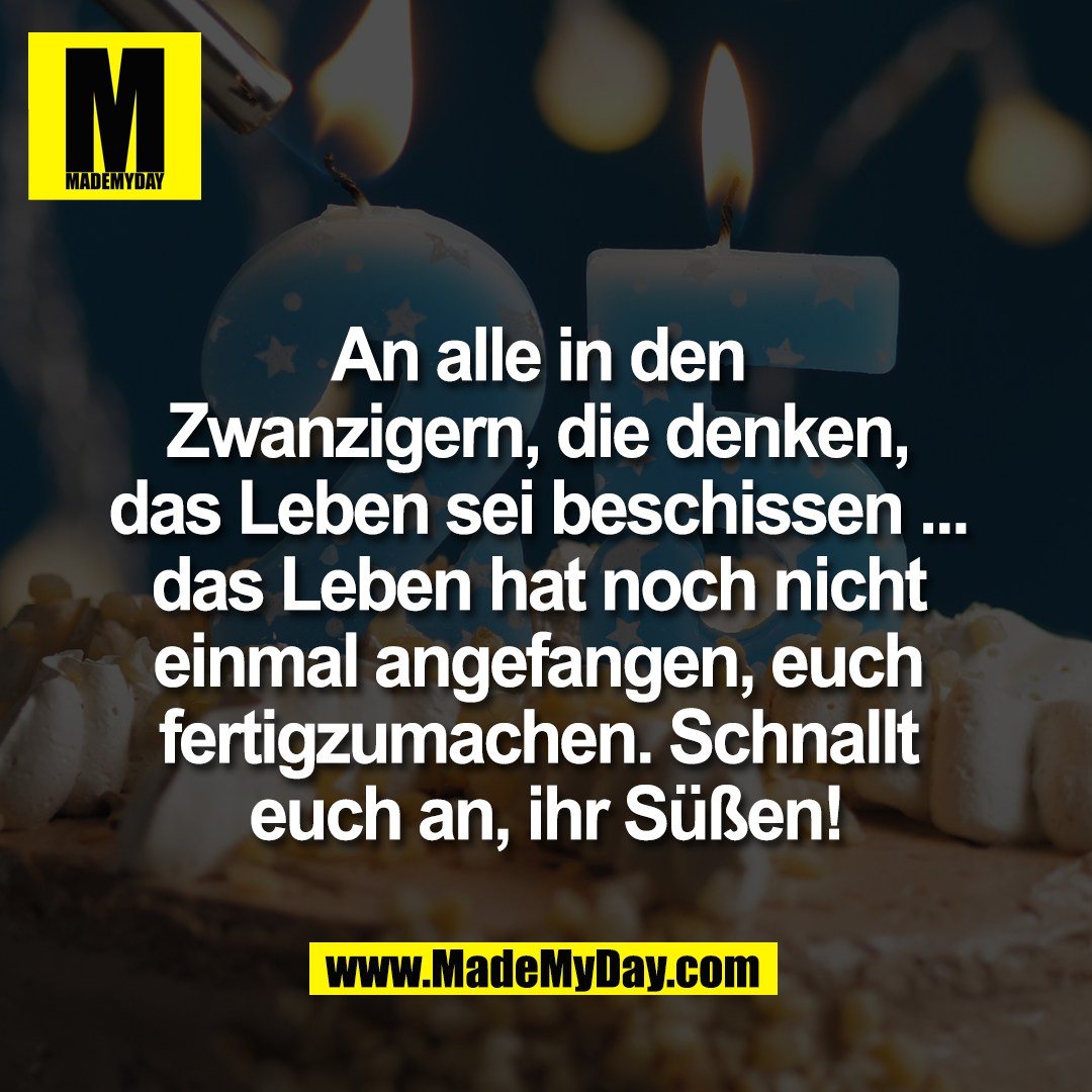 An alle in den <br />
Zwanzigern, die denken, <br />
das Leben sei beschissen ... <br />
das Leben hat noch nicht <br />
einmal angefangen, euch <br />
fertigzumachen. Schnallt <br />
euch an, ihr Süßen!