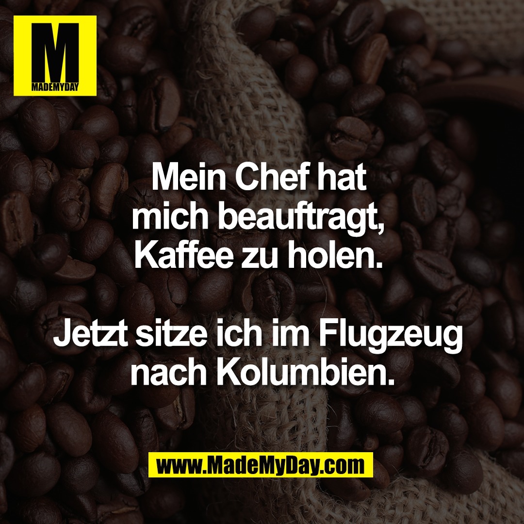 Mein Chef hat <br />
mich beauftragt, <br />
Kaffee zu holen. <br />
<br />
Jetzt sitze ich im Flugzeug <br />
nach Kolumbien.
