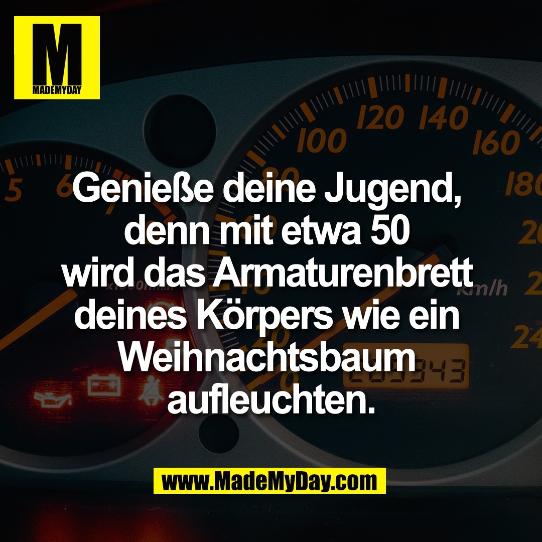 Genieße deine Jugend, <br />
denn mit etwa 50 <br />
wird das Armaturenbrett <br />
deines Körpers wie ein <br />
Weihnachtsbaum <br />
aufleuchten.