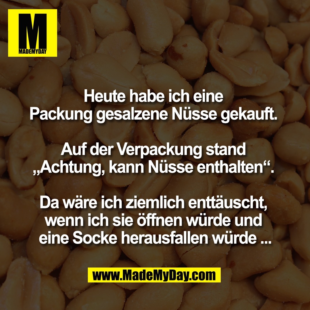 Heute habe ich eine <br />
Packung gesalzene Nüsse gekauft. <br />
<br />
Auf der Verpackung stand <br />
„Achtung, kann Nüsse enthalten“. <br />
<br />
Da wäre ich ziemlich enttäuscht, <br />
wenn ich sie öffnen würde und <br />
eine Socke herausfallen würde ...