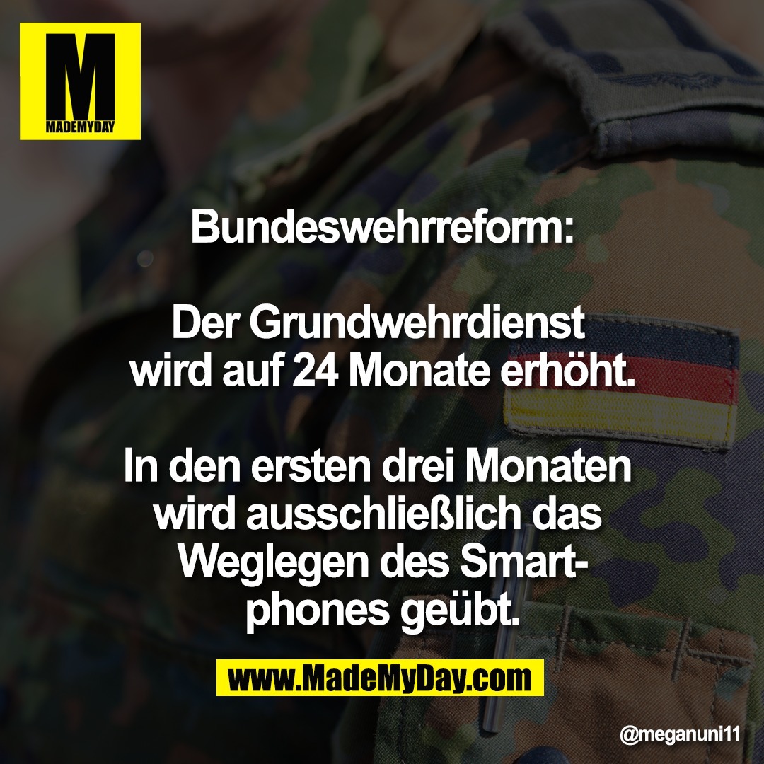 Bundeswehrreform:<br />
<br />
Der Grundwehrdienst <br />
wird auf 24 Monate erhöht.<br />
<br />
In den ersten drei Monaten <br />
wird ausschließlich das <br />
Weglegen des Smart-<br />
phones geübt.