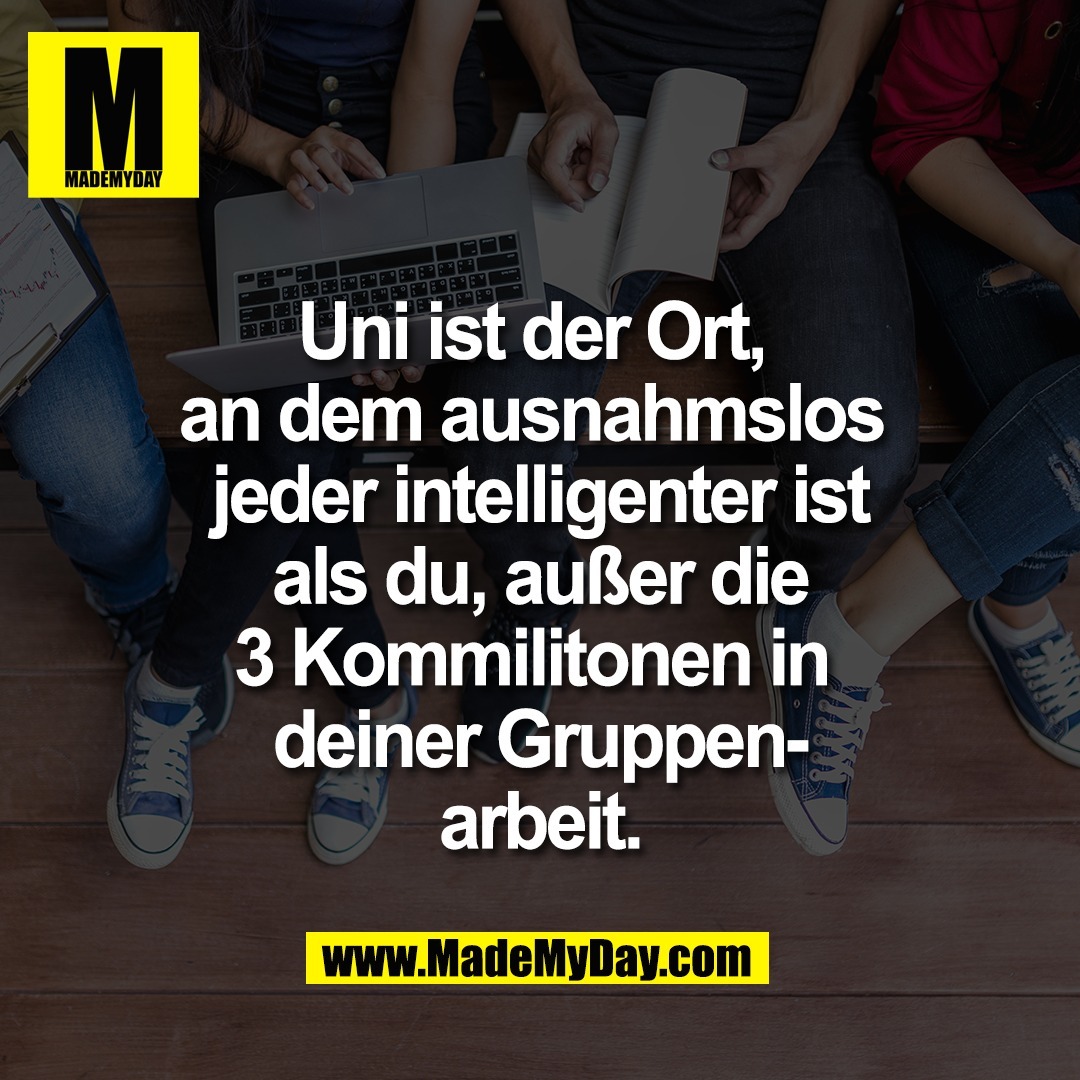 Uni ist der Ort, <br />
an dem ausnahmslos <br />
jeder intelligenter ist<br />
als du, außer die<br />
3 Kommilitonen in <br />
deiner Gruppen-<br />
arbeit.
