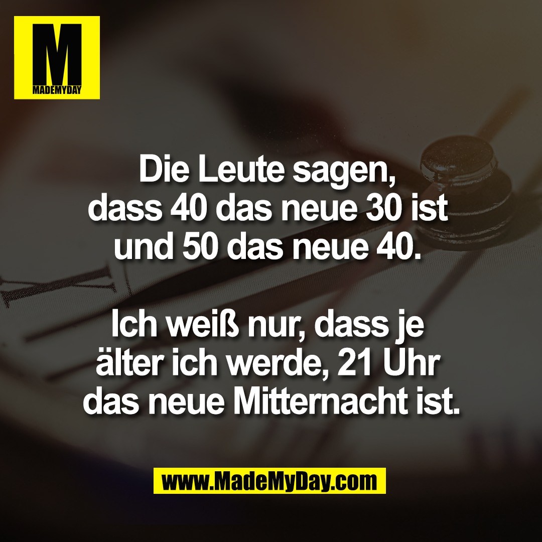 Die Leute sagen, <br />
dass 40 das neue 30 ist <br />
und 50 das neue 40. <br />
<br />
Ich weiß nur, dass je <br />
älter ich werde, 21 Uhr <br />
das neue Mitternacht ist.