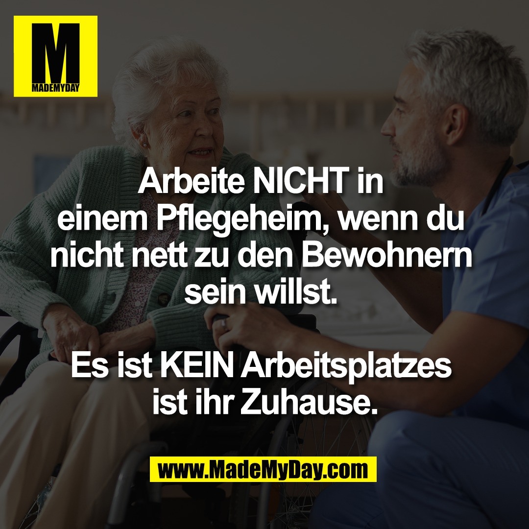 Arbeite NICHT in <br />
einem Pflegeheim, wenn du <br />
nicht nett zu den Bewohnern <br />
sein willst. <br />
<br />
Es ist KEIN Arbeitsplatzes <br />
ist ihr Zuhause.