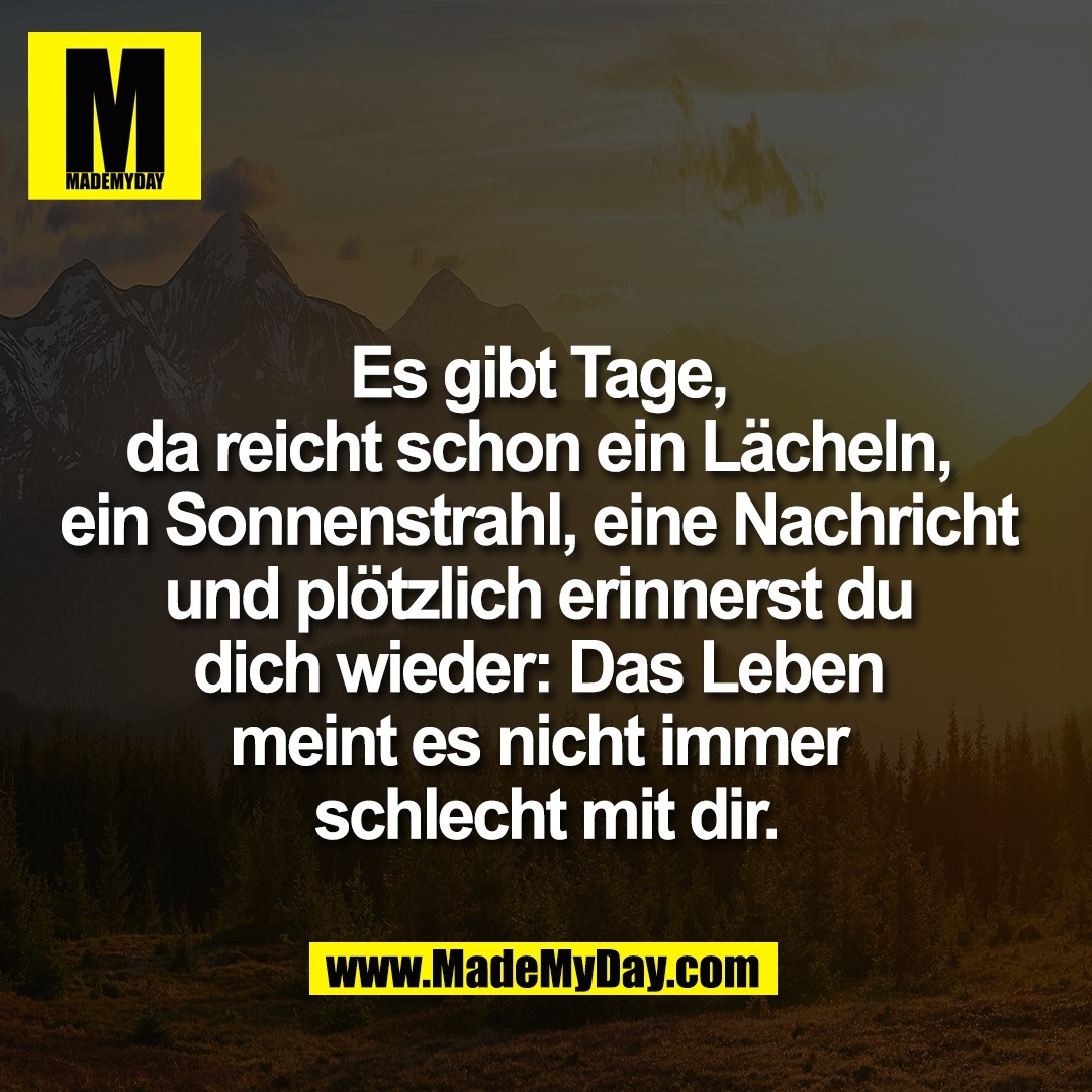 Es gibt Tage, <br />
da reicht schon ein Lächeln, <br />
ein Sonnenstrahl, eine Nachricht <br />
und plötzlich erinnerst du <br />
dich wieder: Das Leben <br />
meint es nicht immer <br />
schlecht mit dir.