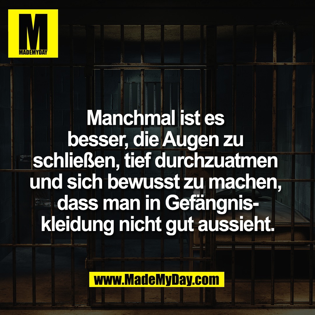 Manchmal ist es <br />
besser, die Augen zu <br />
schließen, tief durchzuatmen <br />
und sich bewusst zu machen, <br />
dass man in Gefängnis-<br />
kleidung nicht gut aussieht.