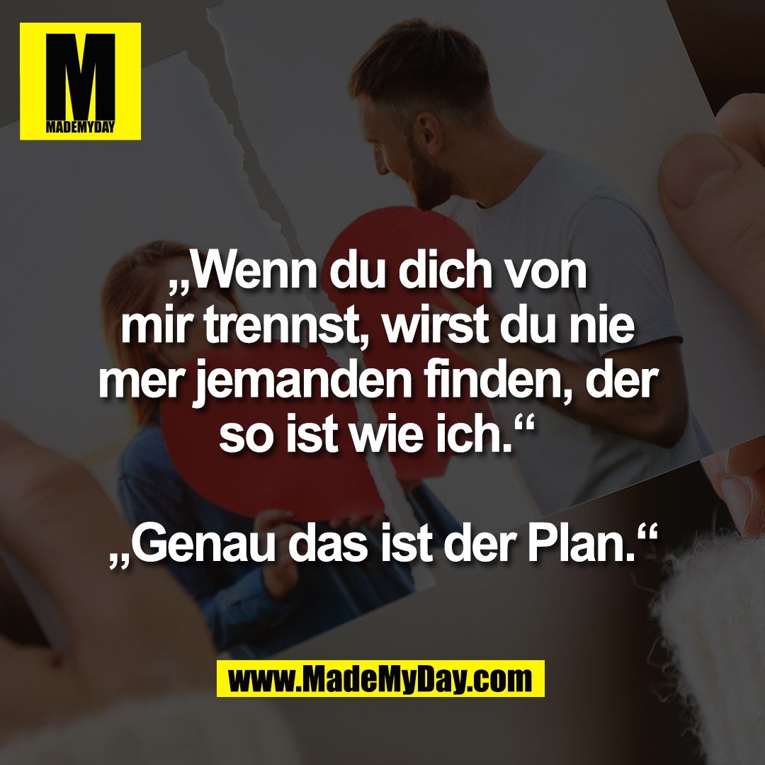 „Wenn du dich von <br />
mir trennst, wirst du nie <br />
mer jemanden finden, der <br />
so ist wie ich.“ <br />
<br />
„Genau das ist der Plan.“