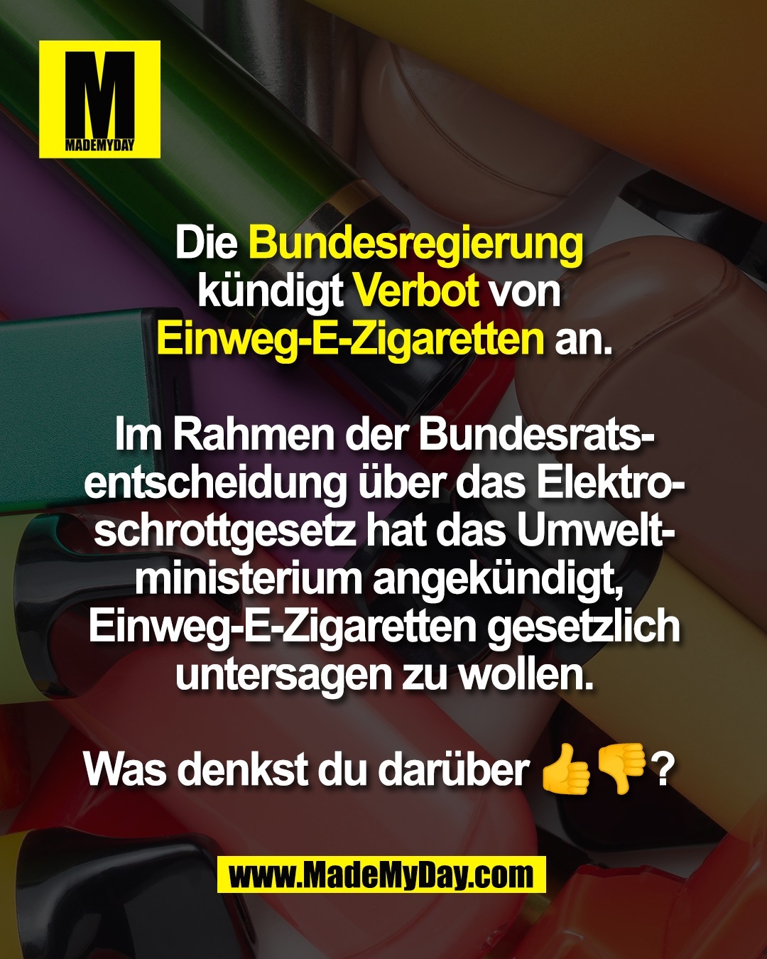 Die Bundesregierung <br />
kündigt Verbot von <br />
Einweg-E-Zigaretten an.<br />
<br />
Im Rahmen der Bundesrats-<br />
entscheidung über das Elektro-<br />
schrottgesetz hat das Umwelt-<br />
ministerium angekündigt, <br />
Einweg-E-Zigaretten gesetzlich<br />
untersagen zu wollen.<br />
<br />
Was denkst du darüber 👍👎? 