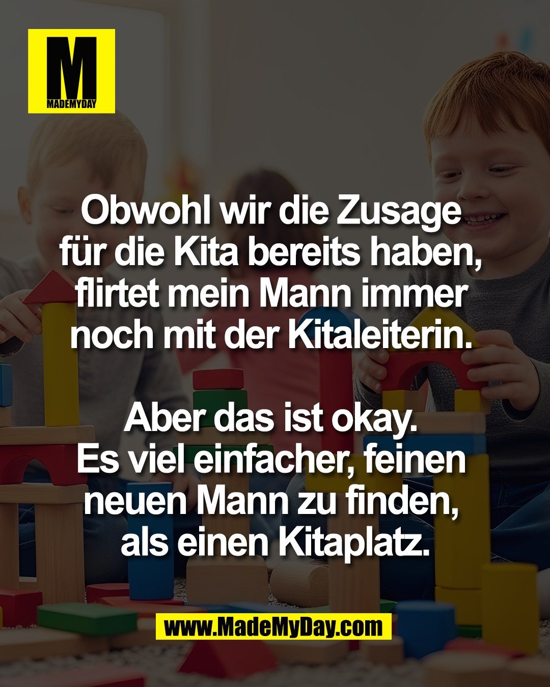 Obwohl wir die Zusage <br />
für die Kita bereits haben, <br />
flirtet mein Mann immer <br />
noch mit der Kitaleiterin. <br />
<br />
Aber das ist okay. <br />
Es viel einfacher, feinen <br />
neuen Mann zu finden, <br />
als einen Kitaplatz.