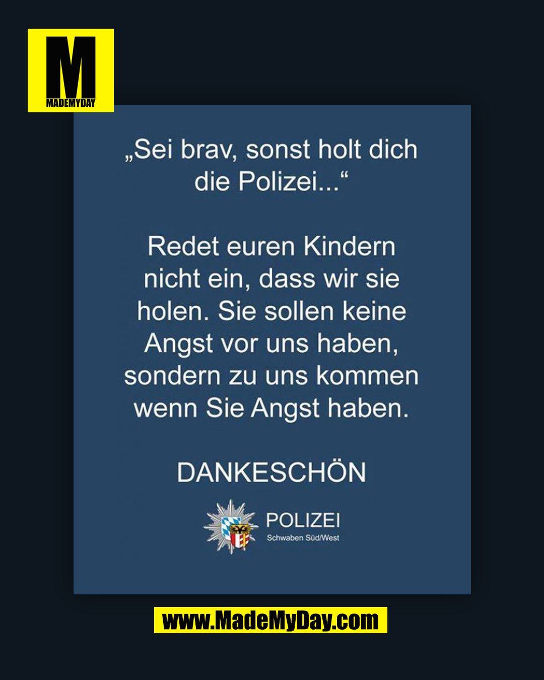 "Sei brav, sonst holt dich die Polizei..." Redet euren Kindern nicht ein, dass wir sie holen. Sie sollen keine Angst vor uns haben, sondern zu uns kommen wenn Sie Angst haben. DANKESCHÖN. POLIZEI Schwaben Süd/West.<br />
(BILD)