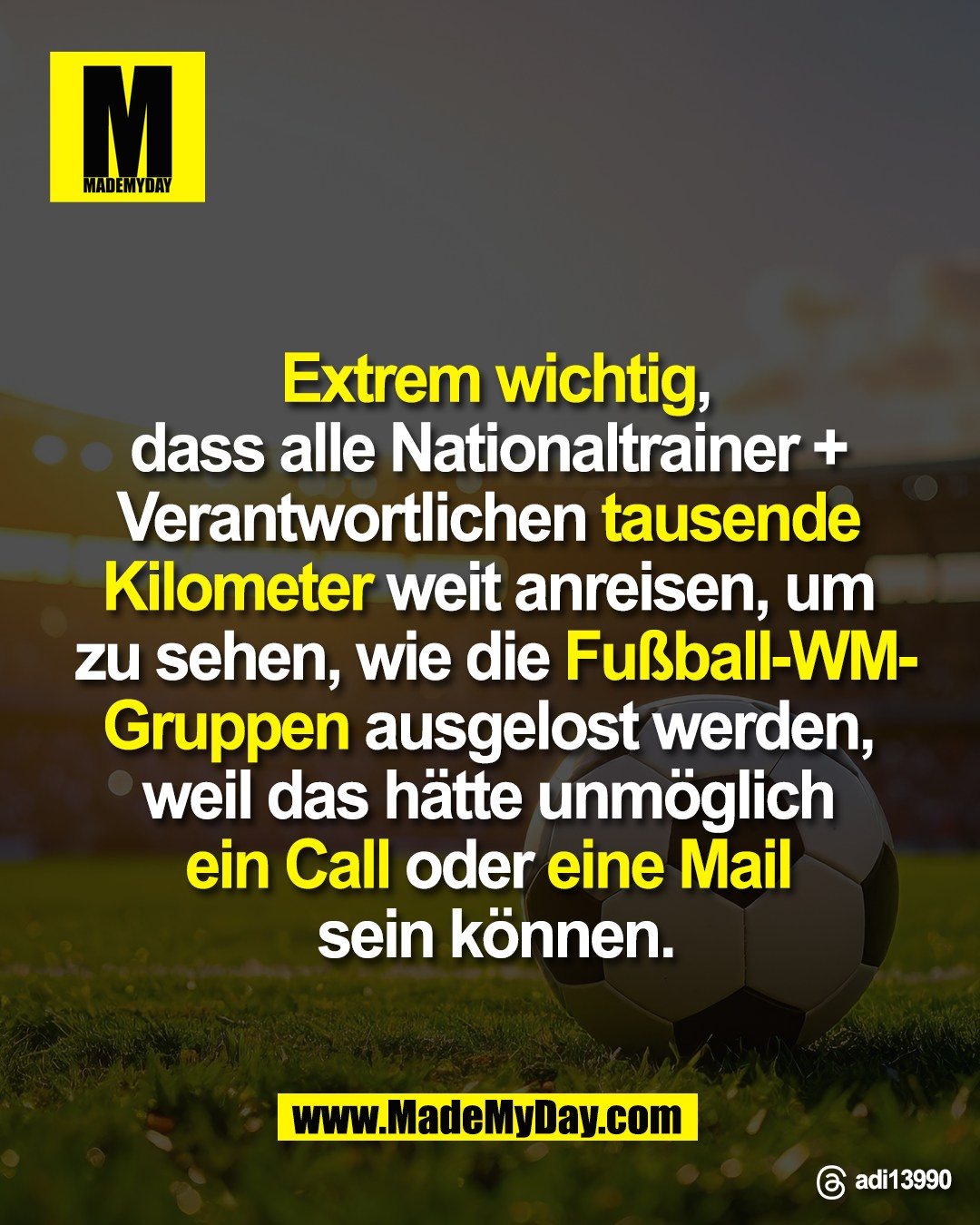 Extrem wichtig,<br />
dass alle Nationaltrainer + <br />
Verantwortlichen tausende <br />
Kilometer weit anreisen, um <br />
zu sehen, wie die Fußball-WM-<br />
Gruppen ausgelost werden, <br />
weil das hätte unmöglich <br />
ein Call oder eine Mail <br />
sein können.<br />
<br />
Threads: adi13990
