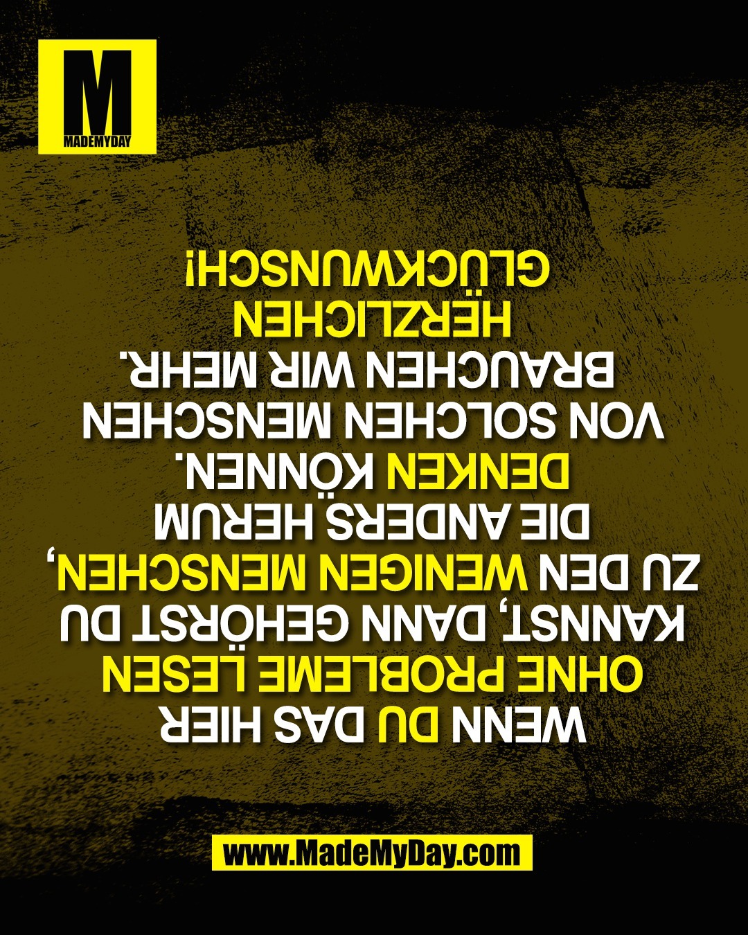 WENN DU DAS HIER <br />
OHNE PROBLEME LESEN <br />
KANNST, DANN GEHÖRST DU <br />
ZU DEN WENIGEN MENSCHEN, <br />
DIE ANDERS HERUM <br />
DENKEN KÖNNEN. <br />
VON SOLCHEN MENSCHEN <br />
BRAUCHEN WIR MEHR.<br />
HERZLICHEN <br />
GLÜCKWUNSCH!