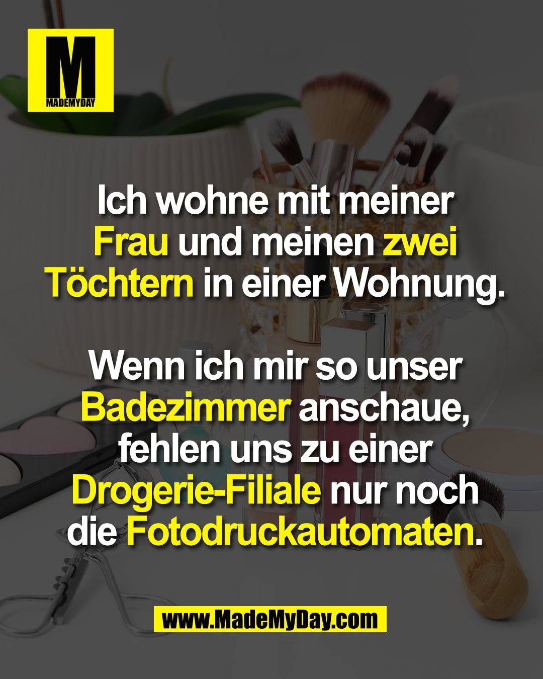 Ich wohne mit meiner<br />
Frau und meinen zwei<br />
Töchtern in einer Wohnung.<br />
<br />
Wenn ich mir so unser<br />
Badezimmer anschaue,<br />
fehlen uns zu einer<br />
Drogerie-Filiale nur noch<br />
die Fotodruckautomaten.