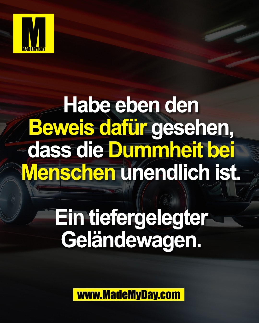 Habe eben den<br />
Beweis dafür gesehen,<br />
dass die Dummheit bei<br />
Menschen unendlich ist.<br />
<br />
Ein tiefergelegter<br />
Geländewagen.