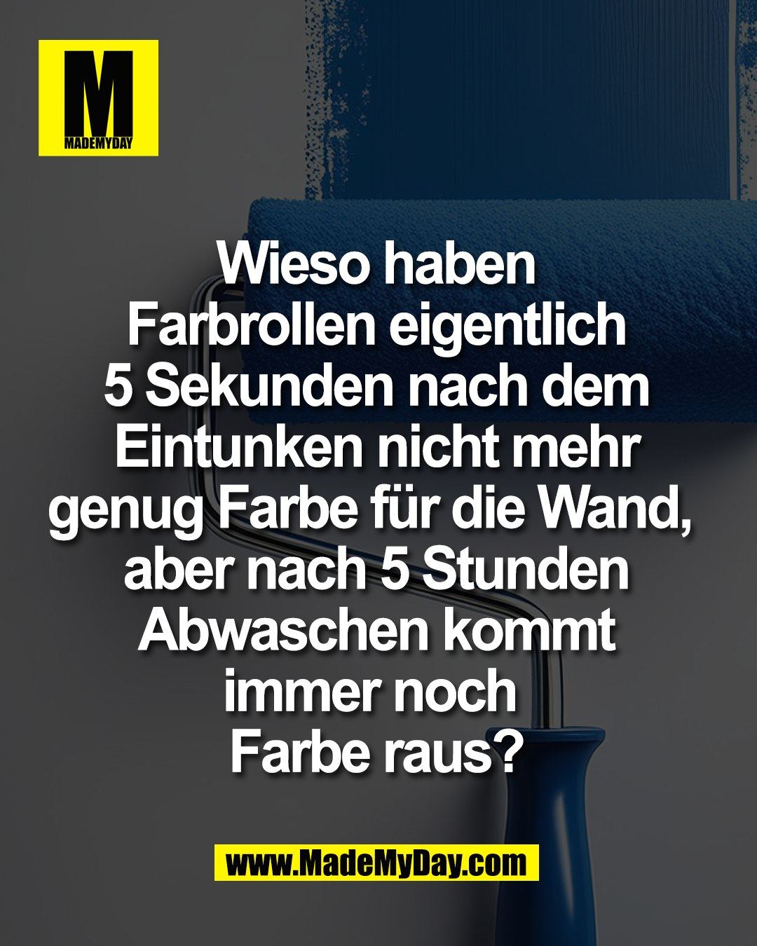 Wieso haben<br />
Farbrollen eigentlich<br />
5 Sekunden nach dem<br />
Eintunken nicht mehr<br />
genug Farbe f&uuml;r die Wand, <br />
aber nach 5 Stunden<br />
Abwaschen kommt<br />
immer noch <br />
Farbe raus?