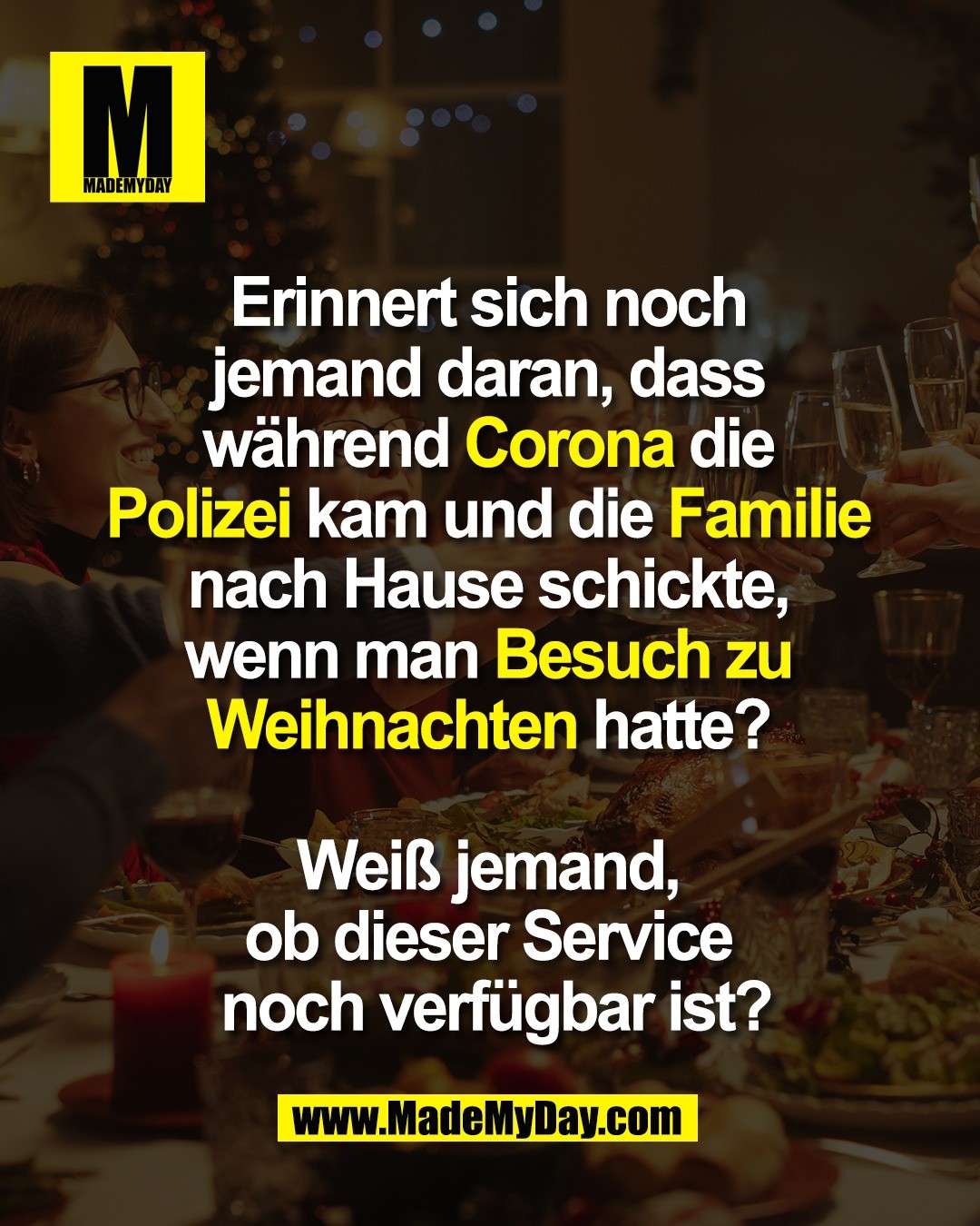Erinnert sich noch <br />
jemand daran, dass <br />
w&auml;hrend Corona die <br />
Polizei kam und die Familie <br />
nach Hause schickte, <br />
wenn man Besuch zu <br />
Weihnachten hatte? <br />
<br />
Wei&szlig; jemand, <br />
ob dieser Service <br />
noch verf&uuml;gbar ist?